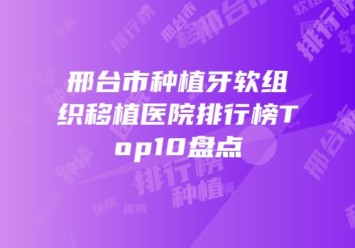 邢台市种植牙软组织移植医院排行榜Top10盘点