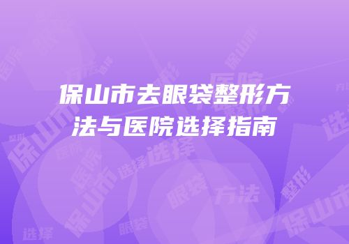 保山市去眼袋整形方法与医院选择指南