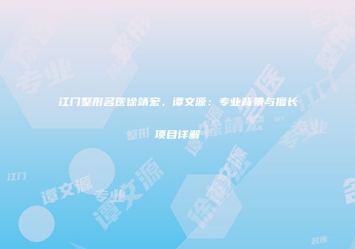 江门整形名医徐靖宏、谭文源：专业背景与擅长项目详解