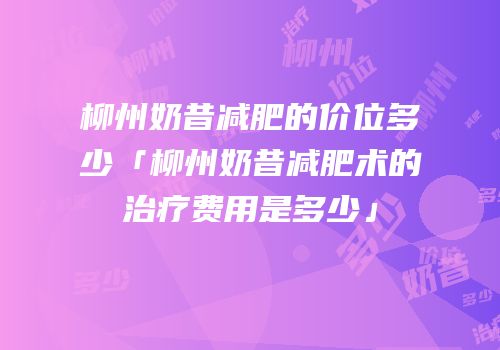 柳州奶昔减肥的价位多少「柳州奶昔减肥术的治疗费用是多少」