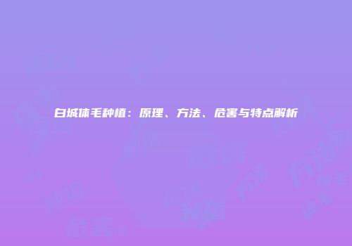 白城体毛种植：原理、方法、危害与特点解析