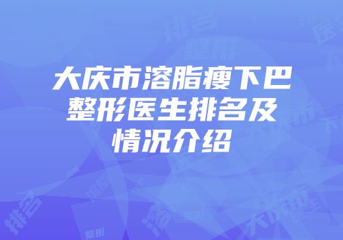 大庆市溶脂瘦下巴整形医生排名及情况介绍