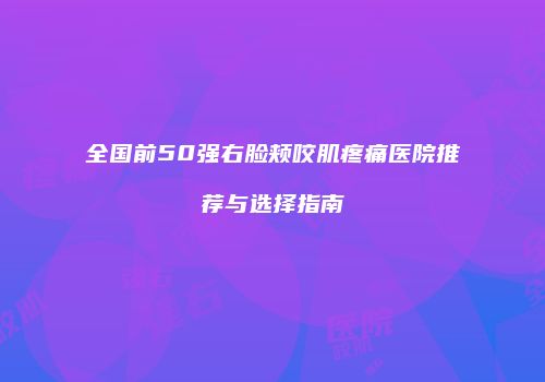 全国前50强右脸颊咬肌疼痛医院推荐与选择指南