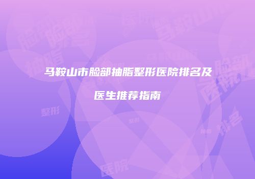 马鞍山市脸部抽脂整形医院排名及医生推荐指南