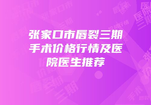 张家口市唇裂三期手术价格行情及医院医生推荐