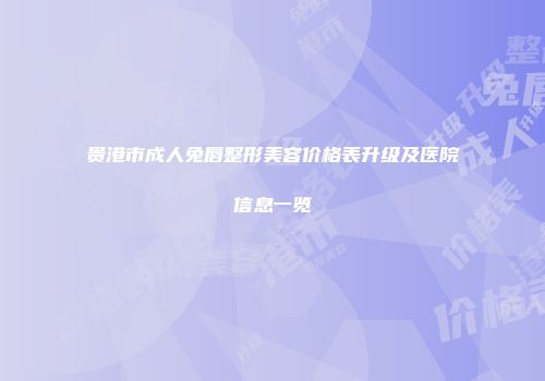 贵港市成人兔唇整形美容价格表升级及医院信息一览
