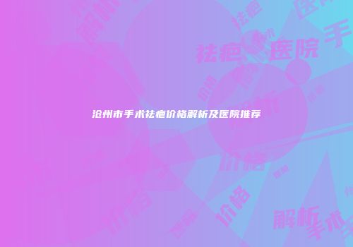 沧州市手术祛疤价格解析及医院推荐