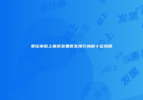 枣庄市脸上痤疮发黑医生排行榜前十位揭晓
