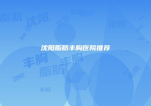 沈阳脂肪丰胸医院推荐