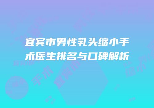 宜宾市男性乳头缩小手术医生排名与口碑解析