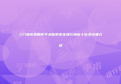 三门峡市鼻畸形手术整形医生排行榜前十位及详细介绍