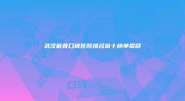 武汉截骨口碑医院排名前十榜单揭晓