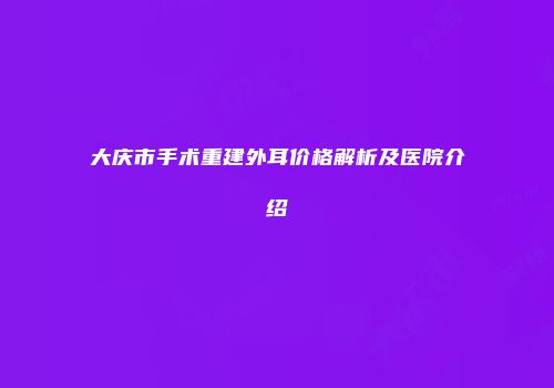 大庆市手术重建外耳价格解析及医院介绍