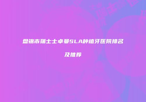 盘锦市瑞士士卓曼SLA种植牙医院排名及推荐