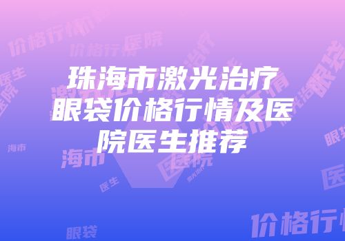 珠海市激光治疗眼袋价格行情及医院医生推荐