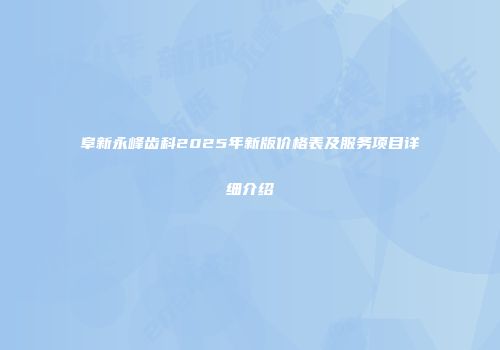 阜新永峰齿科2025年新版价格表及服务项目详细介绍