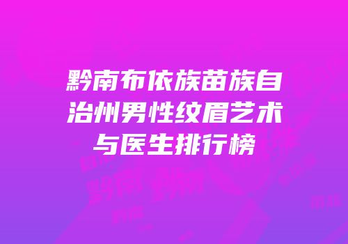 黔南布依族苗族自治州男性纹眉艺术与医生排行榜