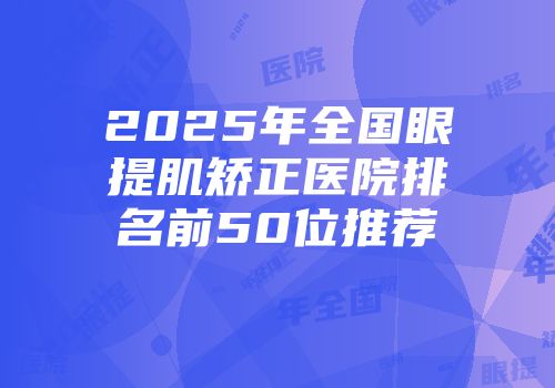 2025年全国眼提肌矫正医院排名前50位推荐