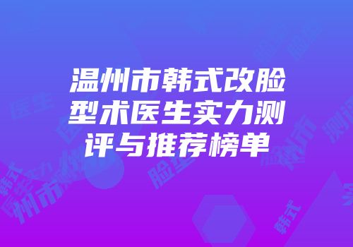 温州市韩式改脸型术医生实力测评与推荐榜单