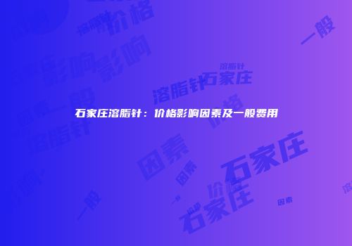 石家庄溶脂针：价格影响因素及一般费用
