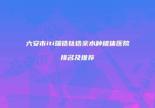 六安市iti瑞锆钛锆亲水种植体医院排名及推荐