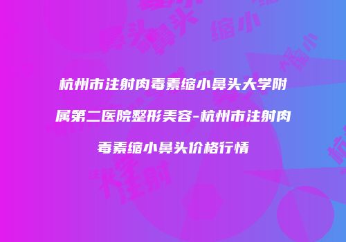杭州市注射肉毒素缩小鼻头大学附属第二医院整形美容-杭州市注射肉毒素缩小鼻头价格行情