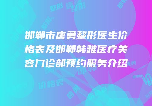 邯郸市唐勇整形医生价格表及邯郸韩雅医疗美容门诊部预约服务介绍