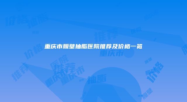 重庆市腹壁抽脂医院推荐及价格一览