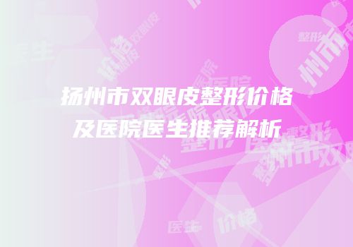 扬州市双眼皮整形价格及医院医生推荐解析