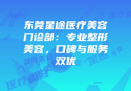 东莞星途医疗美容门诊部：专业整形美容，口碑与服务双优