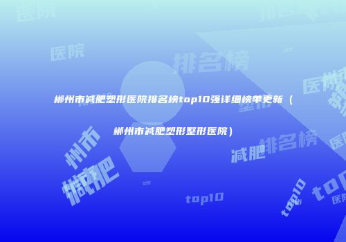 郴州市减肥塑形医院排名榜top10强详细榜单更新（郴州市减肥塑形整形医院）