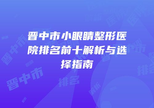 晋中市小眼睛整形医院排名前十解析与选择指南