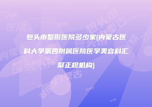 包头市整形医院多少家(内蒙古医科大学第四附属医院医学美容科汇聚正规机构)