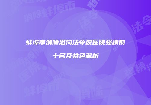 蚌埠市消除泪沟法令纹医院强榜前十名及特色解析