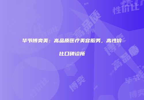 毕节博奕美：高品质医疗美容服务，高性价比口碑诊所