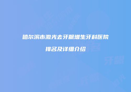 哈尔滨市激光去牙龈增生牙科医院排名及详细介绍