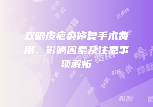 双眼皮疤痕修复手术费用、影响因素及注意事项解析