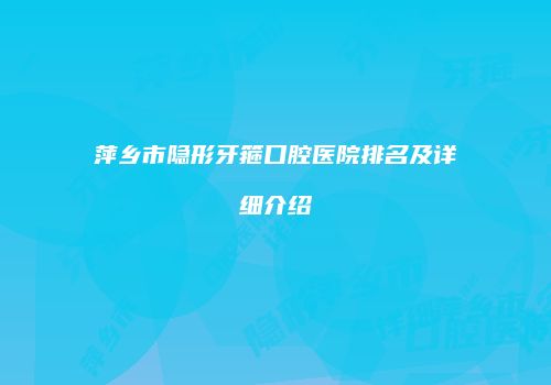 萍乡市隐形牙箍口腔医院排名及详细介绍