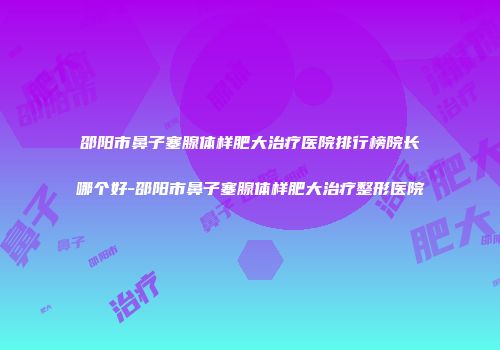 邵阳市鼻子塞腺体样肥大治疗医院排行榜院长哪个好-邵阳市鼻子塞腺体样肥大治疗整形医院