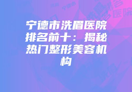 宁德市洗眉医院排名前十：揭秘热门整形美容机构