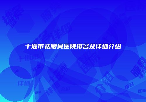 十堰市祛腋臭医院排名及详细介绍