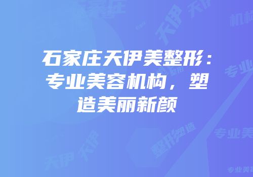 石家庄天伊美整形：专业美容机构，塑造美丽新颜