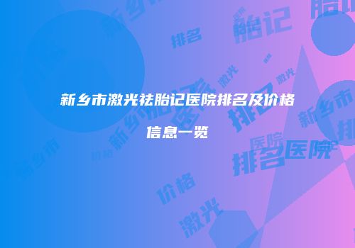 新乡市激光祛胎记医院排名及价格信息一览