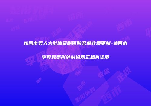 鸡西市男人大肚腩吸脂医院名单收藏更新-鸡西市李厚民整形外科诊所正规有资质