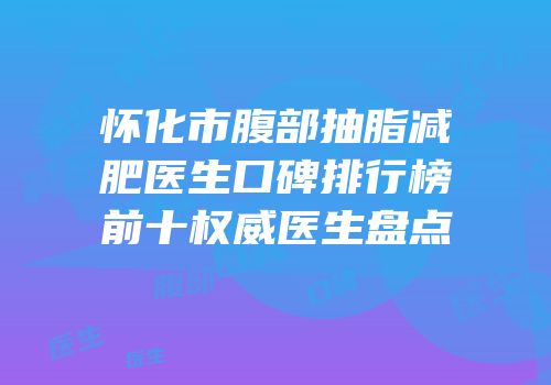 怀化市腹部抽脂减肥医生口碑排行榜前十权威医生盘点