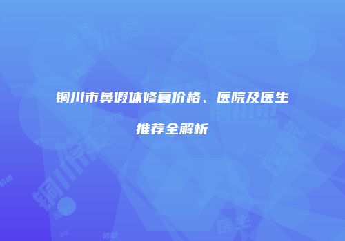 铜川市鼻假体修复价格、医院及医生推荐全解析