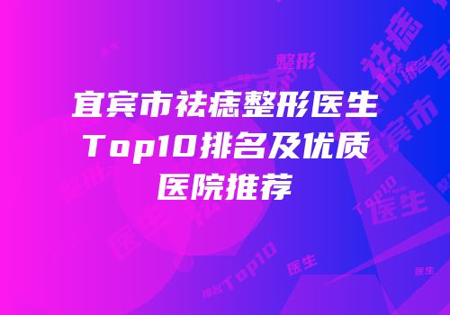 宜宾市祛痣整形医生Top10排名及优质医院推荐