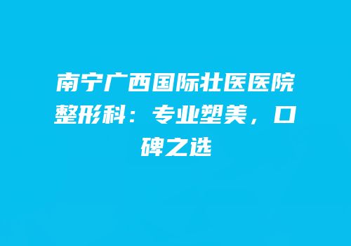 南宁广西国际壮医医院整形科：专业塑美，口碑之选