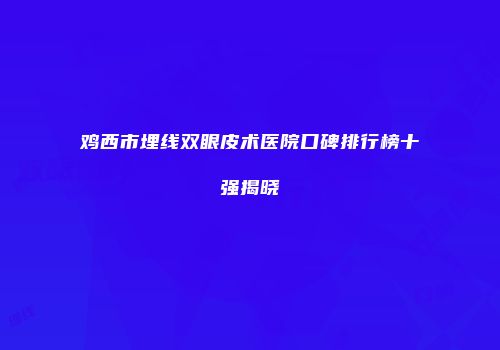 鸡西市埋线双眼皮术医院口碑排行榜十强揭晓
