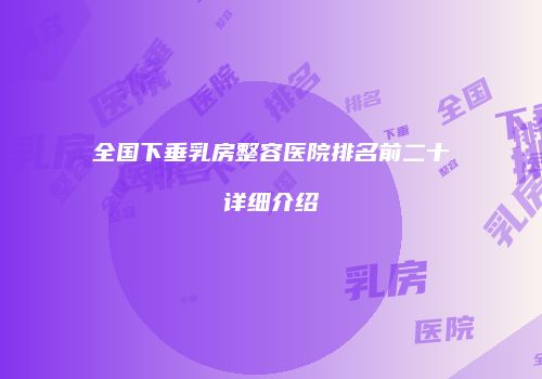 全国下垂乳房整容医院排名前二十详细介绍